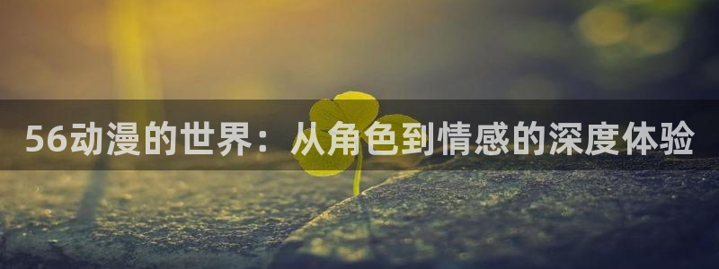 动漫之家下载的小说：56动漫的世界：从角色到情感的深度体验