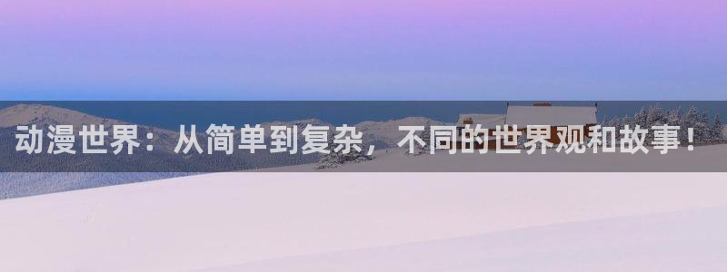 动漫之家(网页入口)：动漫世界：从简单到复杂，不同的世界观和故事！