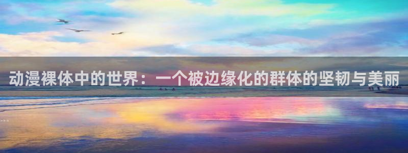 动漫之家性转换：动漫裸体中的世界：一个被边缘化的群体的坚韧与美丽