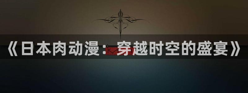 动漫之家怎么了：《日本肉动漫：穿越时空的盛宴》