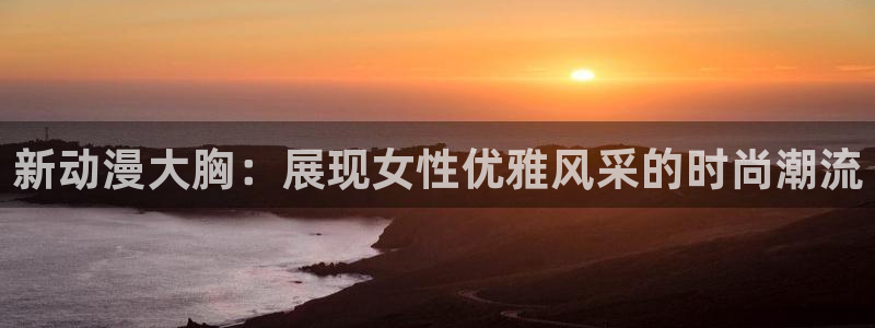 在动漫之家下载了漫画怎么在本地找到：新动漫大胸：展现女性优雅风采的时尚潮流