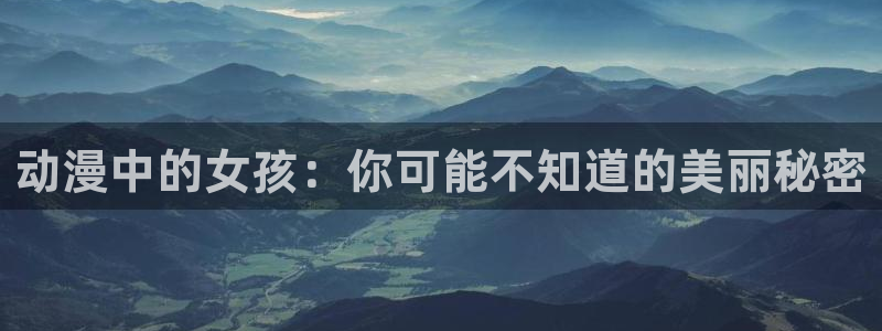 动漫之家官网入口：动漫中的女孩：你可能不知道的美丽秘密